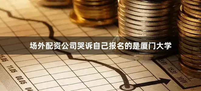 场外配资公司哭诉自己报名的是厦门大学