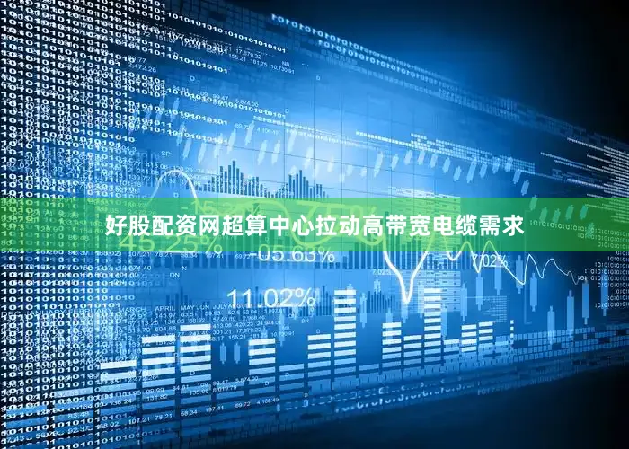 好股配资网超算中心拉动高带宽电缆需求