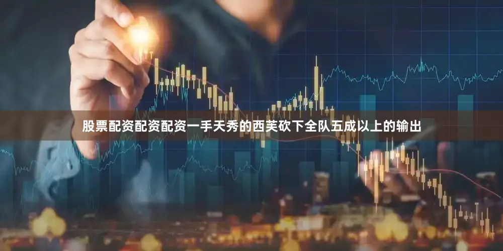 股票配资配资配资一手天秀的西芙砍下全队五成以上的输出