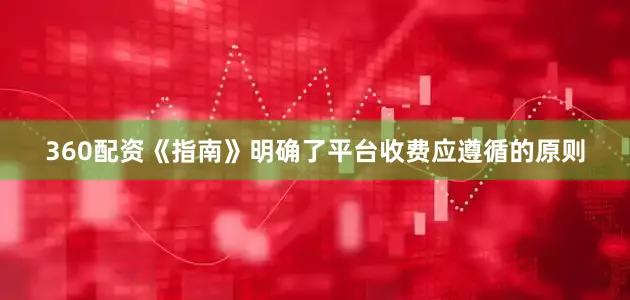 360配资《指南》明确了平台收费应遵循的原则