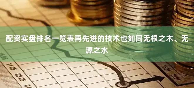 配资实盘排名一览表再先进的技术也如同无根之木、无源之水