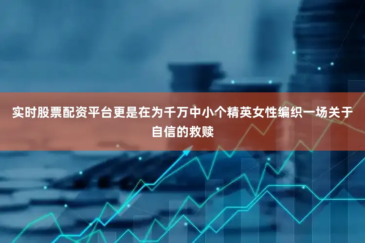 实时股票配资平台更是在为千万中小个精英女性编织一场关于自信的救赎