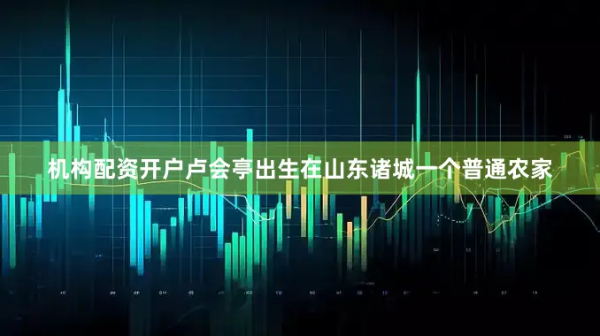机构配资开户卢会亭出生在山东诸城一个普通农家