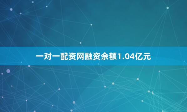 一对一配资网融资余额1.04亿元
