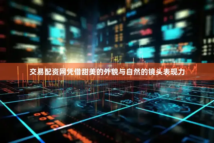 交易配资网凭借甜美的外貌与自然的镜头表现力