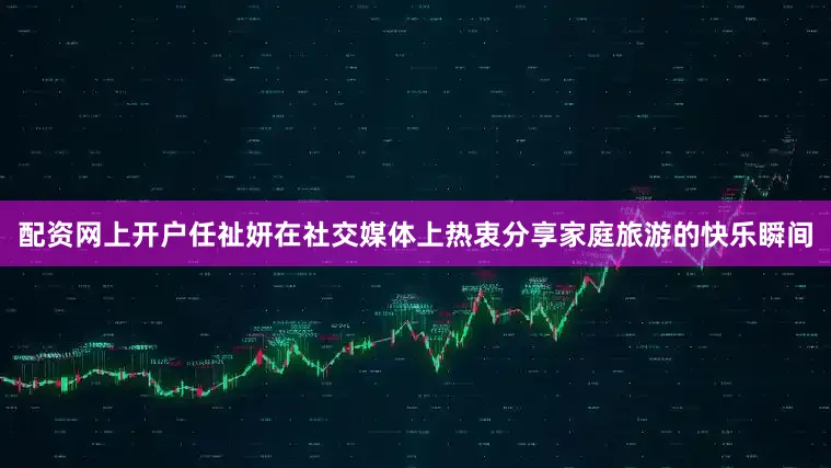 配资网上开户任祉妍在社交媒体上热衷分享家庭旅游的快乐瞬间