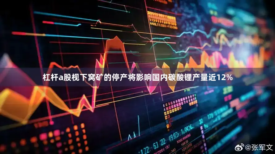 杠杆a股枧下窝矿的停产将影响国内碳酸锂产量近12%