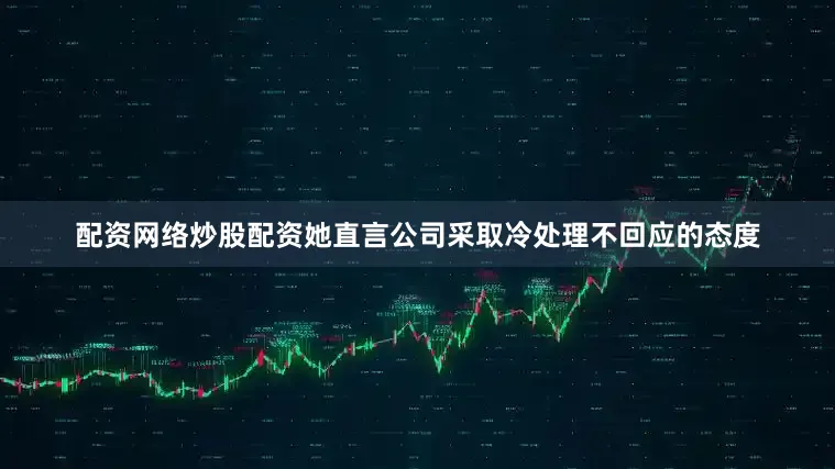配资网络炒股配资她直言公司采取冷处理不回应的态度