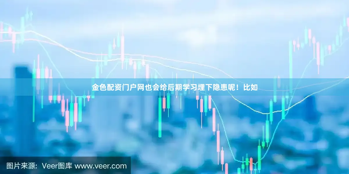 金色配资门户网也会给后期学习埋下隐患呢！比如