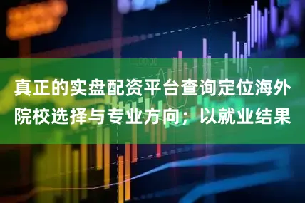 真正的实盘配资平台查询定位海外院校选择与专业方向；以就业结果
