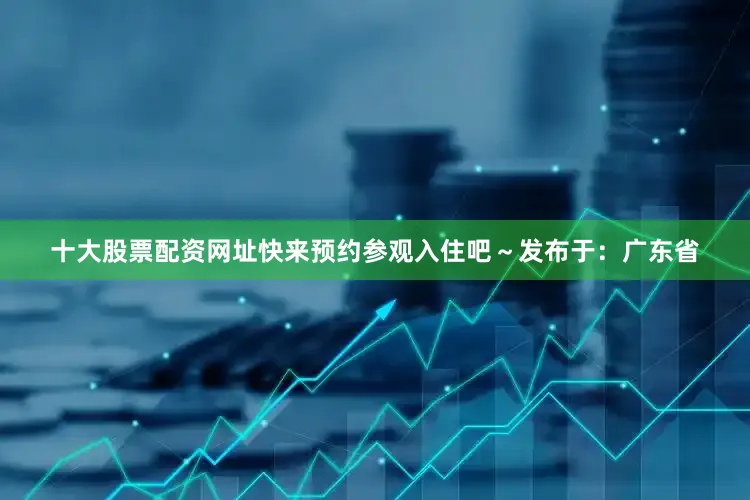十大股票配资网址快来预约参观入住吧～发布于：广东省
